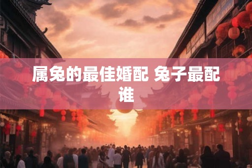 属兔的最佳婚配 兔子最配谁