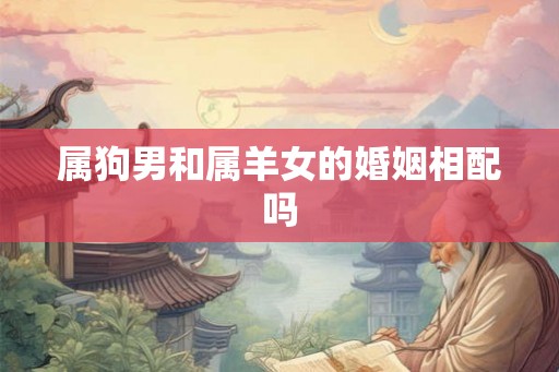 属狗男和属羊女的婚姻相配吗