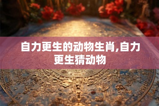 自力更生的动物生肖,自力更生猜动物