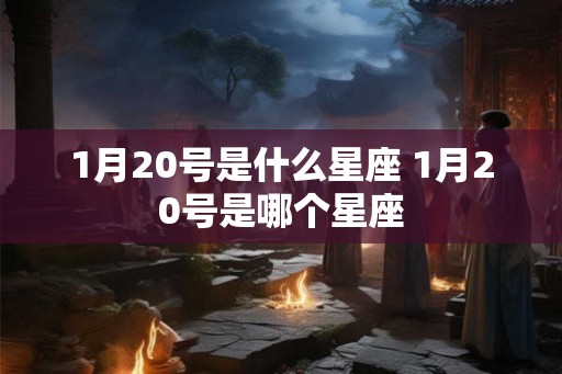 1月20号是什么星座 1月20号是哪个星座 1月20号是什么星座 1月20号是哪个星座
