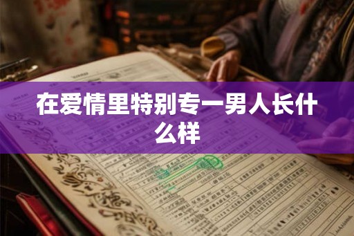 在爱情里特别专一男人长什么样