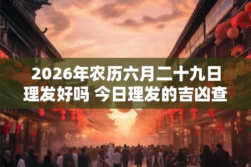 2026年农历六月二十九日理发好吗 今日理发的吉凶查询 2026年农历六月二十九日理发好吗 今日理发的吉凶查询