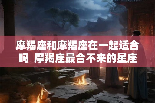 摩羯座和摩羯座在一起适合吗  摩羯座最合不来的星座