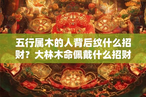五行属木的人背后纹什么招财？大林木命佩戴什么招财？
