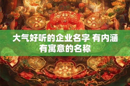 大气好听的企业名字 有内涵有寓意的名称