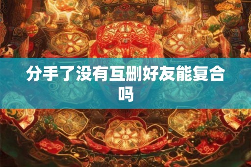 分手了没有互删好友能复合吗