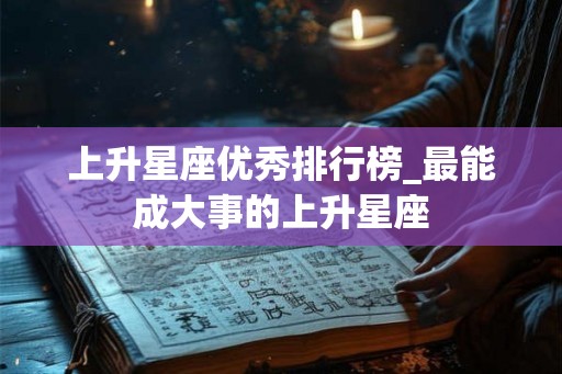 上升星座优秀排行榜_最能成大事的上升星座