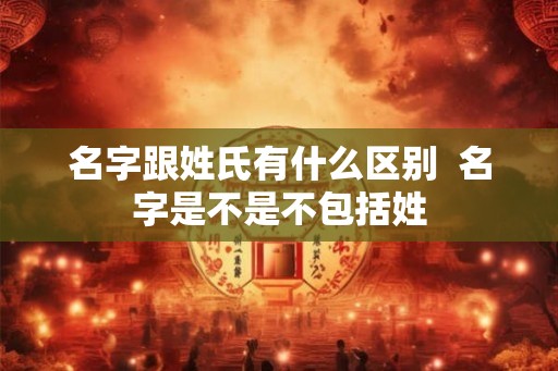 名字跟姓氏有什么区别  名字是不是不包括姓