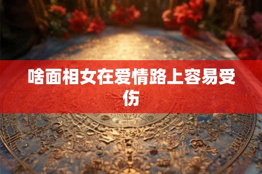 啥面相女在爱情路上容易受伤 啥面相女在爱情路上容易受伤