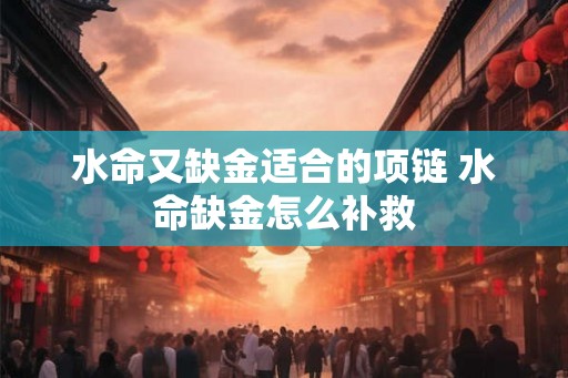 水命又缺金适合的项链 水命缺金怎么补救