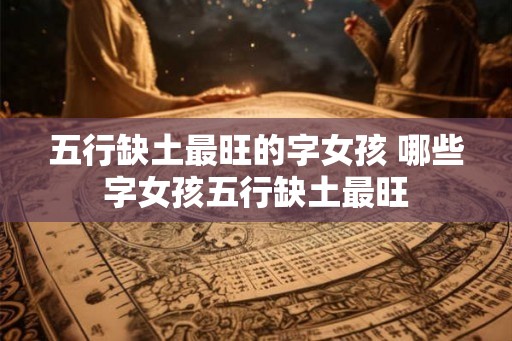 五行缺土最旺的字女孩 哪些字女孩五行缺土最旺