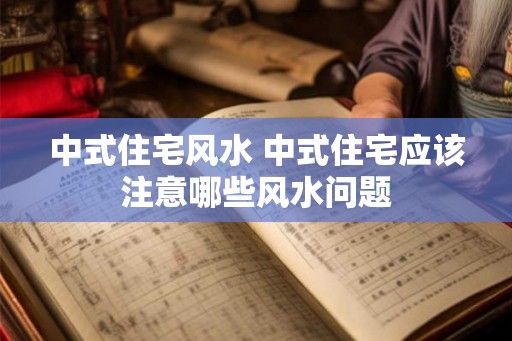 中式住宅风水 中式住宅应该注意哪些风水问题 中式住宅风水 中式住宅应该注意哪些风水问题