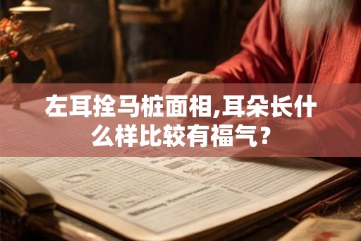 左耳拴马桩面相,耳朵长什么样比较有福气？