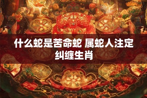 什么蛇是苦命蛇 属蛇人注定纠缠生肖