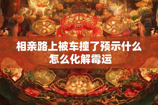 相亲路上被车撞了预示什么 怎么化解霉运