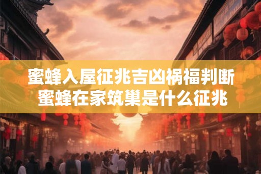蜜蜂入屋征兆吉凶祸福判断 蜜蜂在家筑巢是什么征兆