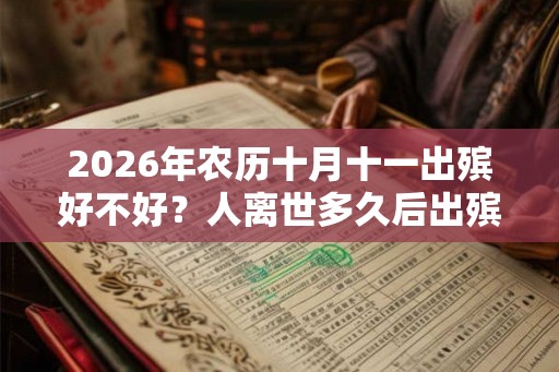 2026年农历十月十一出殡好不好?人离世多久后出殡? 2026年农历十月十一出殡好不好?人离世多久后出殡?