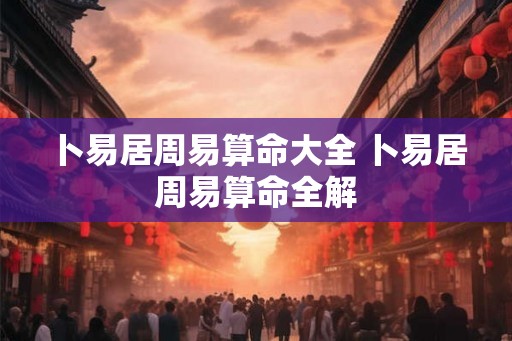 卜易居周易算命大全 卜易居周易算命全解 卜易居周易算命大全 卜易居周易算命全解