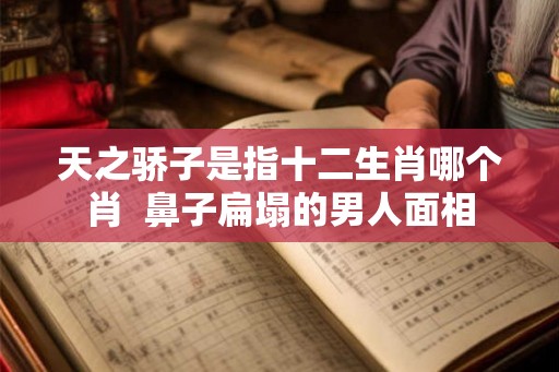 天之骄子是指十二生肖哪个肖  鼻子扁塌的男人面相