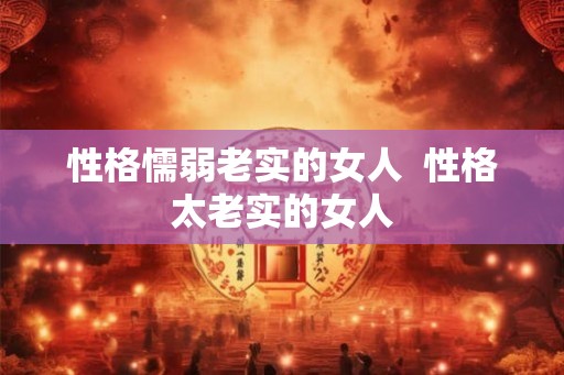 性格懦弱老实的女人 性格太老实的女人 性格懦弱老实的女人 性格太老实的女人
