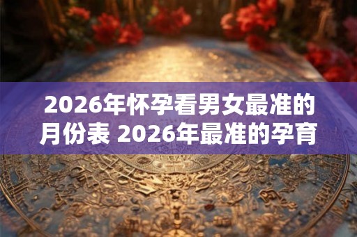 2026年怀孕看男女最准的月份表 2026年最准的孕育男女月份表