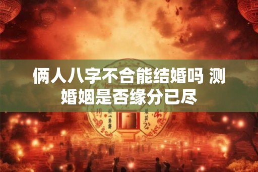 俩人八字不合能结婚吗 测婚姻是否缘分已尽