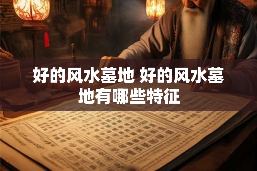 好的风水墓地 好的风水墓地有哪些特征