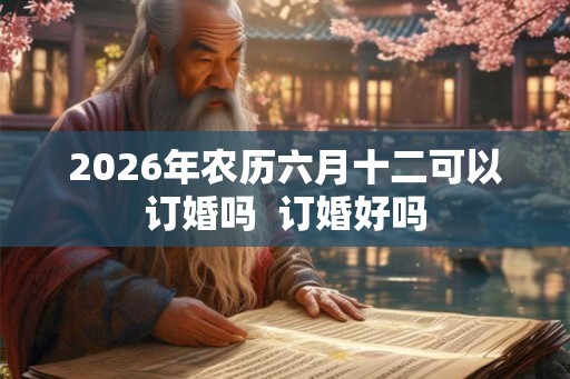 2026年农历六月十二可以订婚吗  订婚好吗