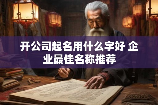 开公司起名用什么字好 企业最佳名称推荐 开公司起名用什么字好 企业最佳名称推荐