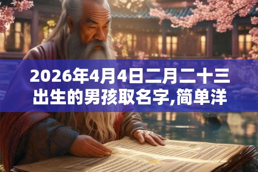 2026年4月4日二月二十三出生的男孩取名字,简单洋气的起名
