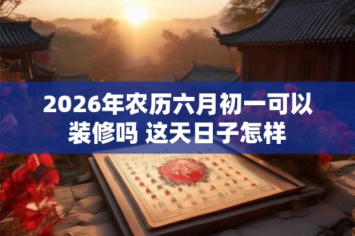 2026年农历六月初一可以装修吗 这天日子怎样
