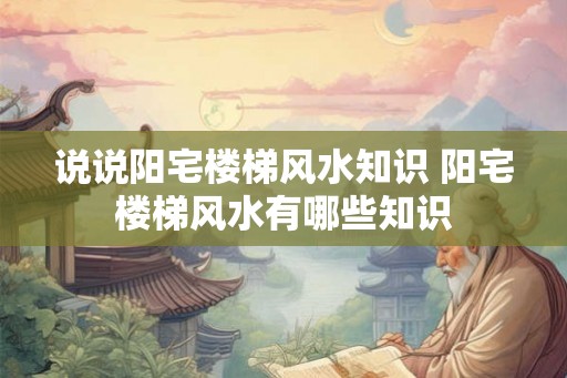 说说阳宅楼梯风水知识 阳宅楼梯风水有哪些知识