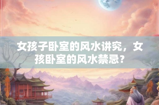女孩子卧室的风水讲究，女孩卧室的风水禁忌？