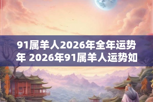 91属羊人2026年全年运势年 2026年91属羊人运势如何