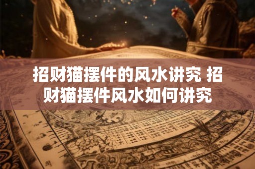 招财猫摆件的风水讲究 招财猫摆件风水如何讲究