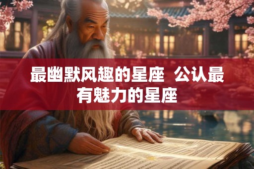 最幽默风趣的星座 公认最有魅力的星座 最幽默风趣的星座 公认最有魅力的星座