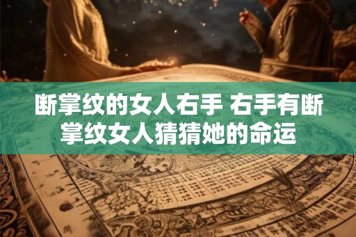 断掌纹的女人右手 右手有断掌纹女人猜猜她的命运