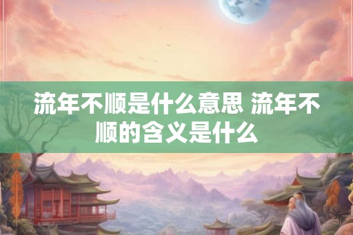 流年不顺是什么意思 流年不顺的含义是什么