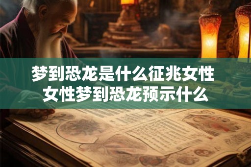 梦到恐龙是什么征兆女性 女性梦到恐龙预示什么