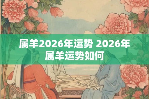 属羊2026年运势 2026年属羊运势如何