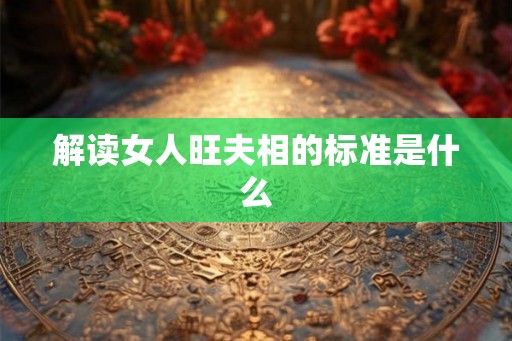 解读女人旺夫相的标准是什么 解读女人旺夫相的标准是什么