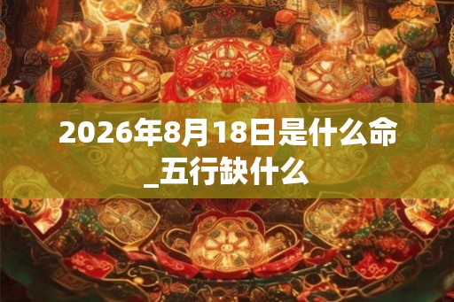 2026年8月18日是什么命_五行缺什么