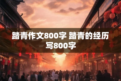 踏青作文800字 踏青的经历写800字