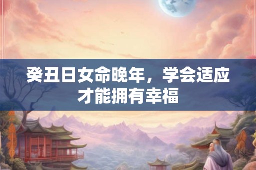 癸丑日女命晚年，学会适应才能拥有幸福