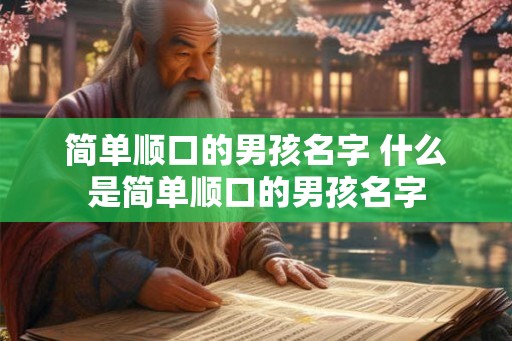 简单顺口的男孩名字 什么是简单顺口的男孩名字 简单顺口的男孩名字 什么是简单顺口的男孩名字