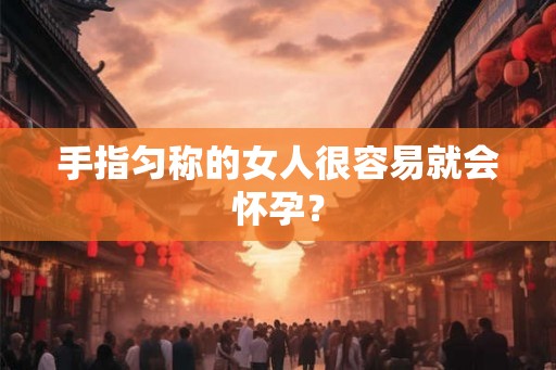 手指匀称的女人很容易就会怀孕? 手指匀称的女人很容易就会怀孕?