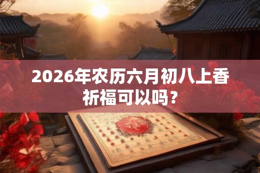 2026年农历六月初八上香祈福可以吗？
