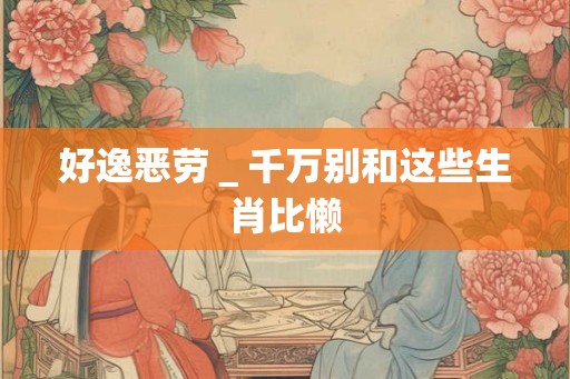 好逸恶劳＿千万别和这些生肖比懒