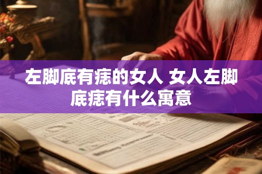 左脚底有痣的女人 女人左脚底痣有什么寓意