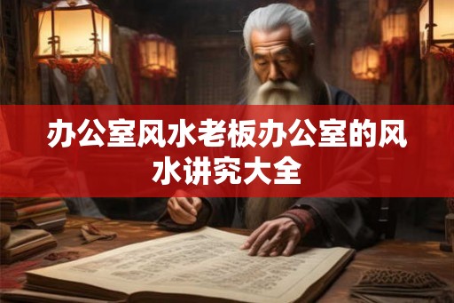 办公室风水老板办公室的风水讲究大全